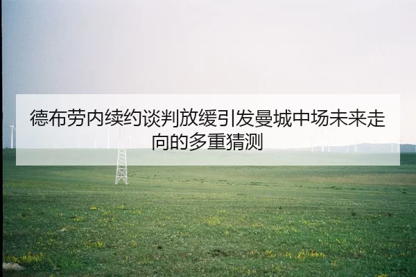 德布劳内续约谈判放缓引发曼城中场未来走向的多重猜测