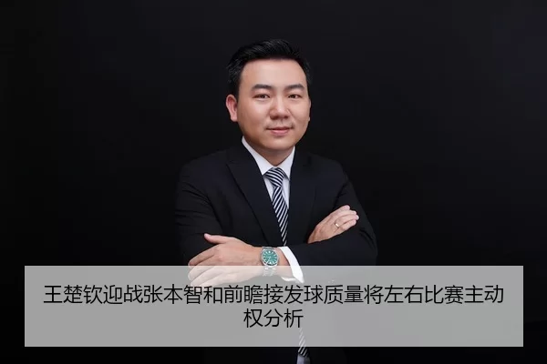王楚钦迎战张本智和前瞻接发球质量将左右比赛主动权分析