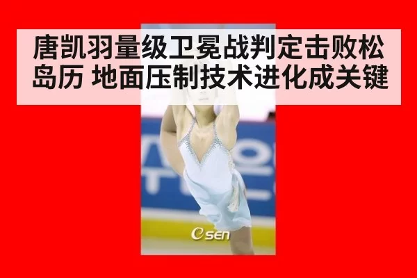 唐凯羽量级卫冕战判定击败松岛历 地面压制技术进化成关键