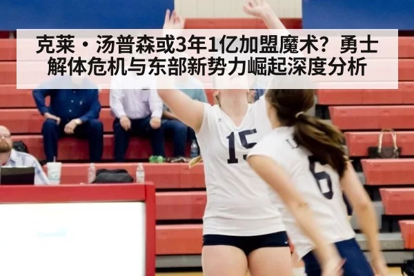 克莱·汤普森或3年1亿加盟魔术？勇士解体危机与东部新势力崛起深度分析