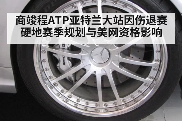 商竣程ATP亚特兰大站因伤退赛硬地赛季规划与美网资格影响