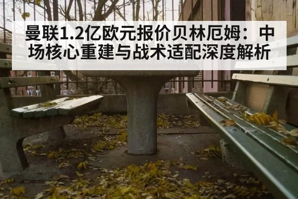 曼联1.2亿欧元报价贝林厄姆：中场核心重建与战术适配深度解析
