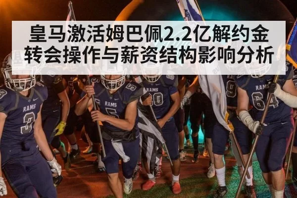 皇马激活姆巴佩2.2亿解约金转会操作与薪资结构影响分析