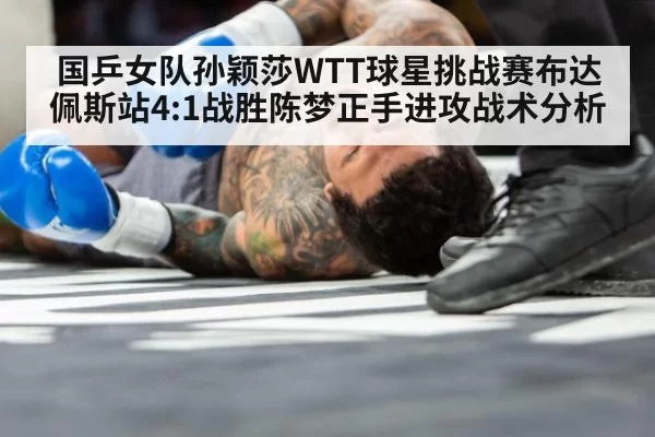 国乒女队孙颖莎WTT球星挑战赛布达佩斯站4:1战胜陈梦正手进攻战术分析