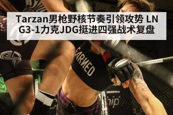 Tarzan男枪野核节奏引领攻势 LNG3-1力克JDG挺进四强战术复盘