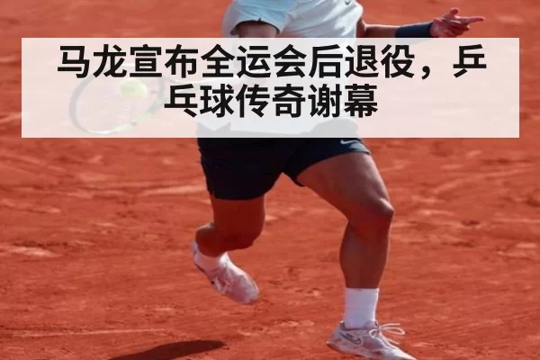 马龙宣布全运会后退役，乒乓球传奇谢幕
