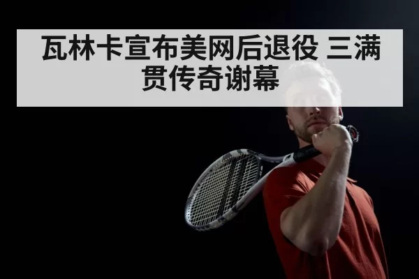 瓦林卡宣布美网后退役 三满贯传奇谢幕