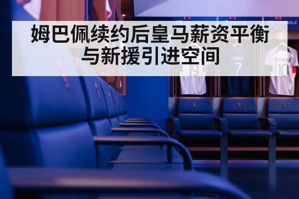 姆巴佩续约后皇马薪资平衡与新援引进空间