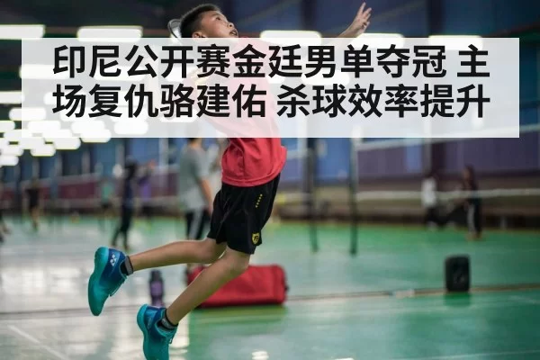 印尼公开赛金廷男单夺冠 主场复仇骆建佑 杀球效率提升