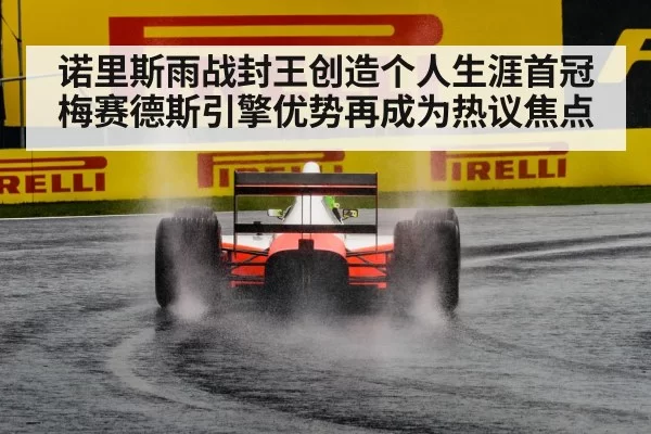 诺里斯雨战封王创造个人生涯首冠 梅赛德斯引擎优势再成为热议焦点
