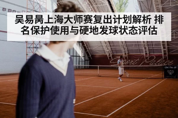 吴易昺上海大师赛复出计划解析 排名保护使用与硬地发球状态评估