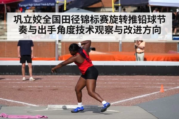 巩立姣全国田径锦标赛旋转推铅球节奏与出手角度技术观察与改进方向