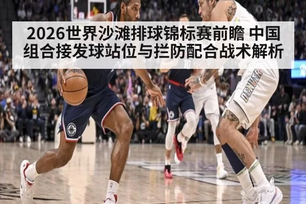 2026世界沙滩排球锦标赛前瞻 中国组合接发球站位与拦防配合战术解析