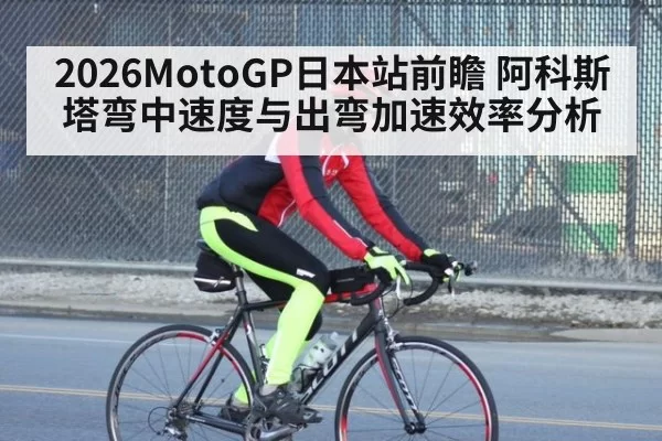 2026MotoGP日本站前瞻 阿科斯塔弯中速度与出弯加速效率分析